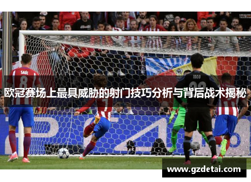 欧冠赛场上最具威胁的射门技巧分析与背后战术揭秘