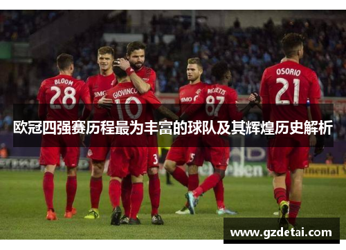 欧冠四强赛历程最为丰富的球队及其辉煌历史解析